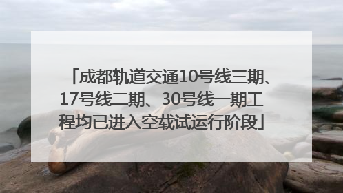 成都轨道交通10号线三期、17号线二期、30号线一期工程均已进入空载试运行阶段