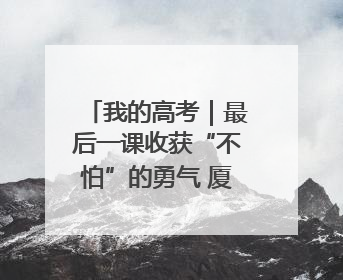 我的高考｜最后一课收获“不怕”的勇气 厦门学子万里同风赴新程