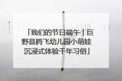 我们的节日端午｜巨野县腾飞幼儿园小萌娃沉浸式体验千年习俗