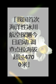 我国首次海洋性冰川航空探测今日启动 调查点位海拔超过4700米