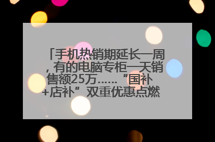 手机热销期延长一周，有的电脑专柜一天销售额25万……“国补+店补”双重优惠点燃德州“考后经济”