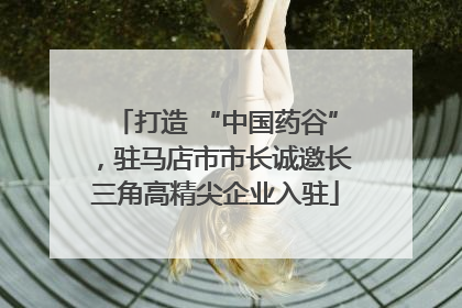 打造 “中国药谷”，驻马店市市长诚邀长三角高精尖企业入驻