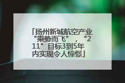 扬州新城航空产业“乘势而飞”，“211”目标3到5年内实现令人憧憬