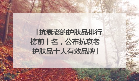 抗衰老的护肤品排行榜前十名，公布抗衰老护肤品十大有效品牌