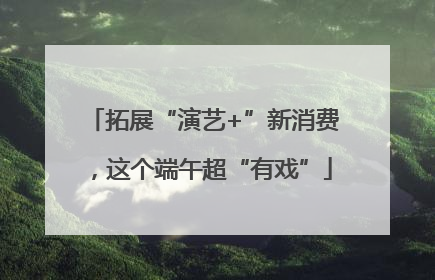 拓展“演艺+”新消费，这个端午超“有戏”