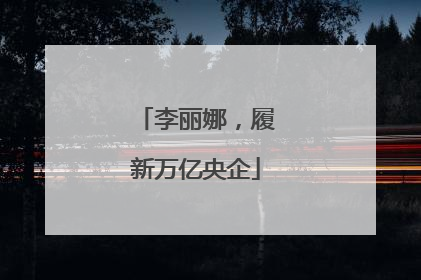 李丽娜，履新万亿央企
