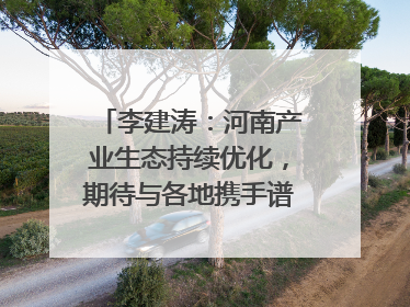 李建涛：河南产业生态持续优化，期待与各地携手谱写合作新篇章