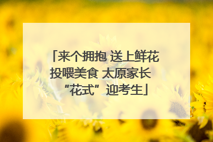 来个拥抱 送上鲜花 投喂美食 太原家长“花式”迎考生
