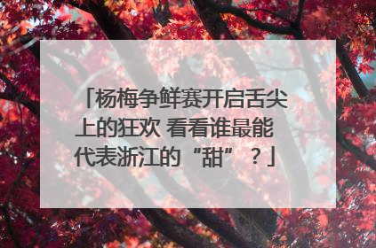 杨梅争鲜赛开启舌尖上的狂欢 看看谁最能代表浙江的“甜”？