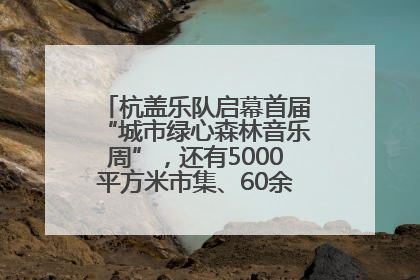杭盖乐队启幕首届“城市绿心森林音乐周”，还有5000平方米市集、60余场免费活动等你来