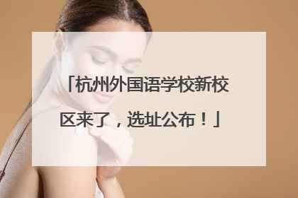 杭州外国语学校新校区来了，选址公布！
