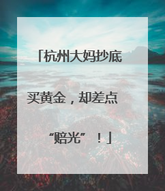 杭州大妈抄底买黄金，却差点“赔光”！