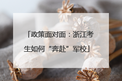 政策面对面：浙江考生如何“奔赴”军校