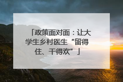 政策面对面：让大学生乡村医生“留得住、干得欢”