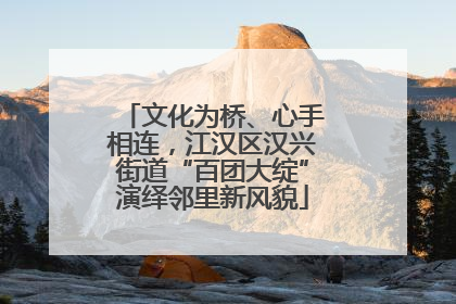 文化为桥、心手相连，江汉区汉兴街道“百团大绽”演绎邻里新风貌