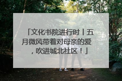 文化书院进行时丨五月微风带着对母亲的爱，吹进城北社区！