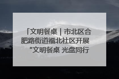 文明餐桌｜市北区合肥路街道福北社区开展“文明餐桌 光盘同行——小餐桌带动大文明”宣传活动