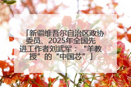 新疆维吾尔自治区政协委员、2025年全国先进工作者刘武军：“羊教授”的“中国芯”