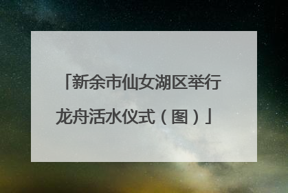 新余市仙女湖区举行龙舟活水仪式（图）