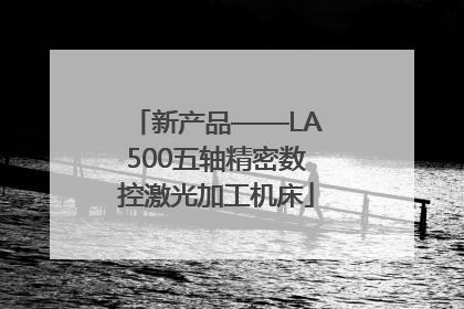 新产品——LA500五轴精密数控激光加工机床
