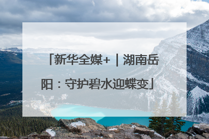 新华全媒+｜湖南岳阳：守护碧水迎蝶变