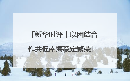 新华时评丨以团结合作共促南海稳定繁荣