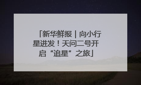 新华鲜报｜向小行星进发！天问二号开启“追星”之旅