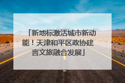 新地标激活城市新动能！天津和平区政协建言文旅融合发展