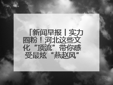 新闻早报丨实力圈粉！河北这些文化“顶流”带你感受最炫“燕赵风”；云端比高下，京津冀风筝高手“花式炫技”>>
