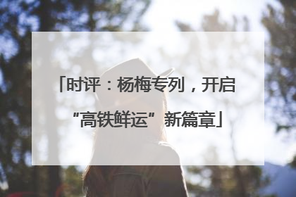 时评：杨梅专列，开启“高铁鲜运”新篇章
