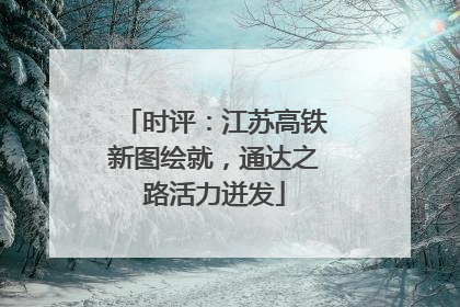 时评：江苏高铁新图绘就，通达之路活力迸发
