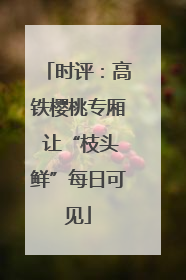 时评：高铁樱桃专厢 让“枝头鲜”每日可见