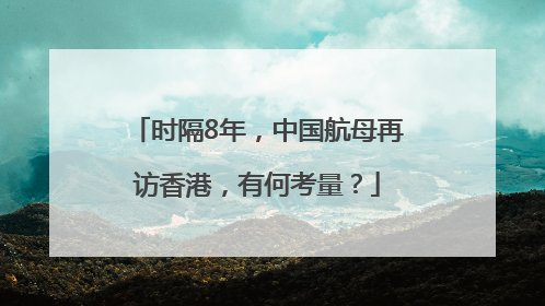 时隔8年，中国航母再访香港，有何考量？