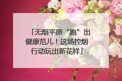 无烟平原“跑”出健康范儿！这场控烟行动玩出新花样