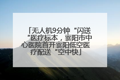无人机9分钟“闪送“医疗标本，襄阳市中心医院首开襄阳低空医疗配送“空中快