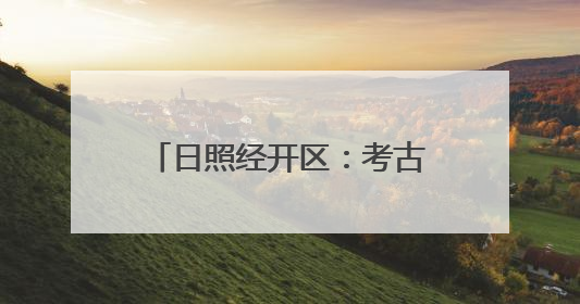 日照经开区：考古“前移一步” 项目“降本提速”