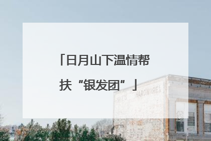 日月山下温情帮扶“银发团”