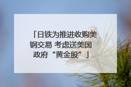 日铁为推进收购美钢交易 考虑送美国政府“黄金股”