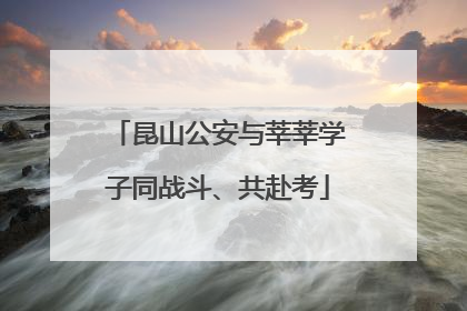 昆山公安与莘莘学子同战斗、共赴考