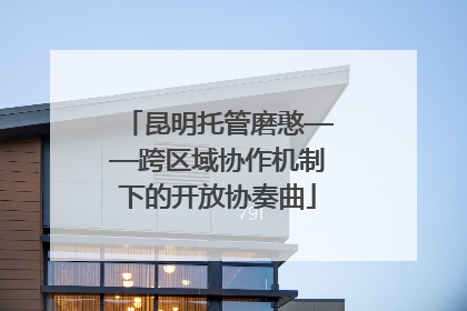 昆明托管磨憨——跨区域协作机制下的开放协奏曲