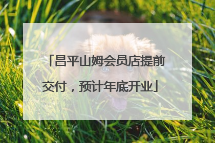 昌平山姆会员店提前交付，预计年底开业