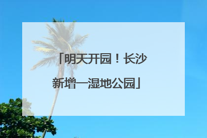 明天开园！长沙新增一湿地公园