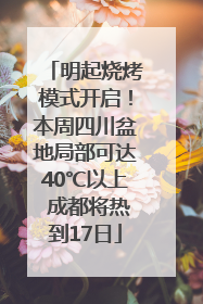 明起烧烤模式开启！本周四川盆地局部可达40℃以上 成都将热到17日