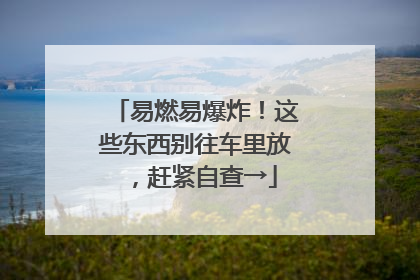 易燃易爆炸！这些东西别往车里放，赶紧自查→