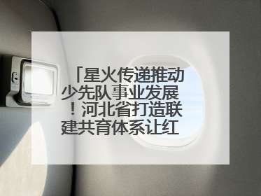 星火传递推动少先队事业发展！河北省打造联建共育体系让红领巾更鲜艳