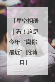 星空相册｜看！这是今年“离你最近”的满月