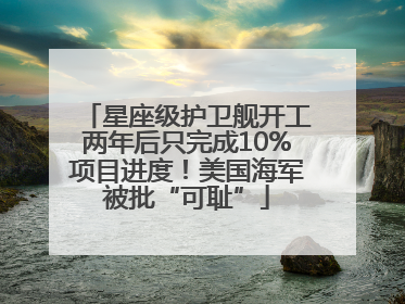 星座级护卫舰开工两年后只完成10%项目进度！美国海军被批“可耻”