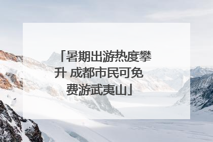 暑期出游热度攀升 成都市民可免费游武夷山