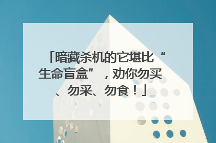 暗藏杀机的它堪比“生命盲盒”，劝你勿买、勿采、勿食！