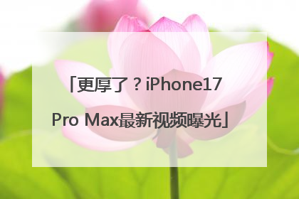 更厚了？iPhone17 Pro Max最新视频曝光